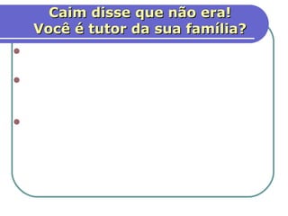 Caim disse que não era!
    Você é tutor da sua família?
 Quase sempre usamos a auto-
  justificação.
 Quando nosso caráter é fraco,
  atacamos: ”Sou eu responsável por
  meu irmão?” (vs.9).
 Deus não responde a Caim. Você
  sabe a resposta para essa pergunta?




                                    13
 