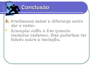 Conclusão

2. Precisamos saber a diferença entre
   dar e ceder.
 Exemplo: Adão e Eva quando
   tentados cederam. Eles poderiam ter
   falado sobre a tentação.




                                     16
 
