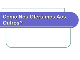 Como Nos Ofertamos Aos
Outros?
 “Passado algum tempo, Caim
 trouxe do fruto da terra uma
 oferta ao Senhor” Gn. 4.3.



                                7
 