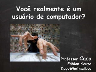 Você realmente é um
usuário de computador?
Professor Caco
Fábian Souza
Kaqo@hotmail.co
 
