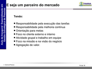 E seja um parceiro do mercado Tendo:   Responsabilidade pela execução das tarefas Responsabilidade pela melhoria contínua Orientação para metas Foco no cliente externo e interno Atividade grupal e trabalho em equipe Foco na missão e na visão do negócio Agregação de valor. 