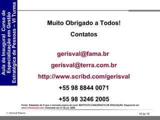 Muito Obrigado a Todos! Contatos [email_address]   [email_address] http://www.scribd.com/gerisval +55 98 8844 0071 +55 98 3246 2005 Fonte: Adaptado de O que o mercado espera de você. INSTITUTO CHIAVENATO DE EDUCAÇÃO. Disponível em  www.chiavenato.com . Acessado em 31 de jul. 2008 