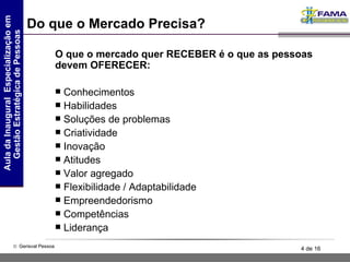 Do que o Mercado Precisa? O que o mercado quer RECEBER é o que as pessoas devem OFERECER: Conhecimentos Habilidades Soluções de problemas Criatividade Inovação Atitudes Valor agregado Flexibilidade / Adaptabilidade Empreendedorismo Competências Liderança 