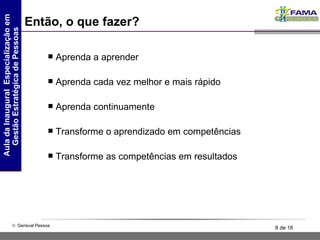 Então, o que fazer? Aprenda a aprender Aprenda cada vez melhor e mais rápido Aprenda continuamente Transforme o aprendizado em competências Transforme as competências em resultados 