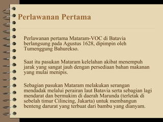 Perlawanan Pertama
Perlawanan pertama Mataram-VOC di Batavia
berlangsung pada Agustus 1628, dipimpin oleh
Tumenggung Bahur...