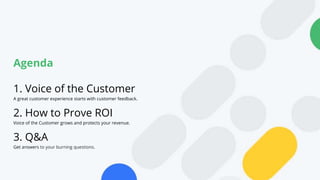 Agenda
1. Voice of the Customer
A great customer experience starts with customer feedback.
2. How to Prove ROI
Voice of th...