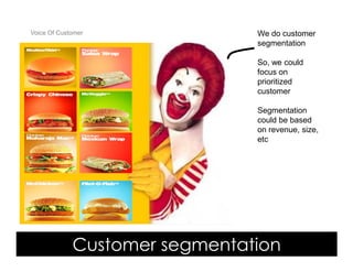 Voice Of Customer              We do customer
                               segmentation

                               So, we could
                               focus on
                               prioritized
                               customer

                               Segmentation
                               could be based
                               on revenue, size,
                               etc




             Customer segmentation
 Yudha satya Perdana ©
 