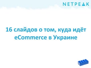 16 слайдов о том, куда идёт
eСommerce в Украине
 