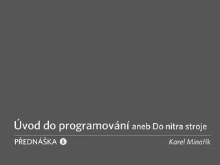 Úvod do programování aneb Do nitra stroje
PŘEDNÁŠKA                       Karel Minařík
            5