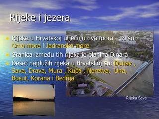 Rijeke i jezera Rijeke u Hrvatskoj utječu u dva mora – to su  Crno more  i  Jadransko more Granica između tih rijeka je planina Dinara Deset najdužih rijeka u Hrvatskoj su:  Dunav , Sava, Drava, Mura , Kupa , Neretva,  Una, Bosut, Korana i Bednja Rijeka Sava  