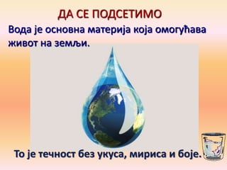 ДА СЕ ПОДСЕТИМО
То је течност без укуса, мириса и боје.
Впда је пснпвна материја кпја пмпгућава
живпт на земљи.
 