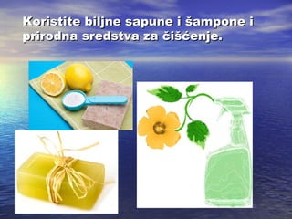 Koristite biljne sapune i šampone i
prirodna sredstva za čišćenje.

 