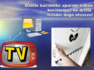 Gasite kućanske aparate nakon
korištenja i ne držite
frižider dugo otvoren!

 