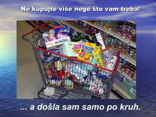 Ne kupujte više nego što vam treba!

... a došla sam samo po kruh.

 
