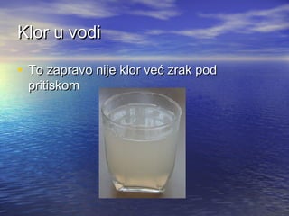 Klor u vodi
• To zapravo nije klor već zrak pod
pritiskom

 