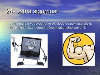 24- satna sigurnost
• Ako negdje u vodovodnoj mreži dođe do puknuća cijevi,
ta se cijev može odmah ručno ili računalno zatvoriti.

 