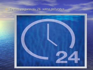 • To nam osiguravaju 24- satna dežurstva

 