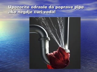 Upozorite odrasle da poprave pipe
ako negdje curi voda!

 