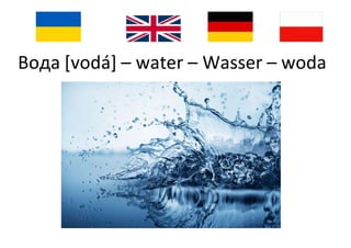 Вода [vodá] – water – Wasser – woda
 