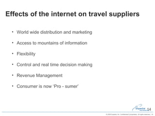 Effects of the internet on travel suppliers World wide distribution and marketing Access to mountains of information  Flexibility Control and real time decision making Revenue Management Consumer is now ‘Pro - sumer’  