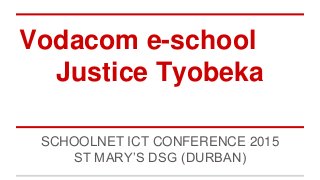 Vodacom e-school
Justice Tyobeka
SCHOOLNET ICT CONFERENCE 2015
ST MARY’S DSG (DURBAN)
 