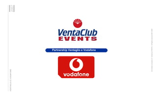 VENTAGLIO E VODAFONE
                                                                                              2007




                                                   Partnership Ventaglio e Vodafone




                 All Content is property of VentaClub EVENTS. All Rights reserved 2001-2006
 