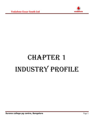 CHAPTER 1<br />INDUSTRY PROFILE<br />Introduction to the Telecom Industry in India.<br />The telecom network in India is the fifth largest network in the world meeting up with global standards. Presently, the Indian telecom industry is currently slated to an estimated contribution of nearly 1% to India’s GDP.<br />Introduction<br />The Indian Telecommunications network with 110.01 million connections is the fifth largest in the world and the second largest among the emerging economies of Asia. Today, it is the fastest growing market in the world and represents unique opportunities for U.S. companies in the stagnant global scenario. The total subscriber base, which has grown by 60% in 2008, is expected to reach 450 million in 2009.According to Broadband Policy 2004, Government of India aims at 9 million broadband connections and 18 million internet connections by 2009. The wireless subscriber base has jumped from 33.69 million in 2004 to 82.57 million in FY2008-2009. In the last 3 years, two out of every three new telephone subscribers were wireless subscribers. Consequently, wireless now accounts for 54.6% of the total telephone subscriber base, as compared to only 40% in 2007. Wireless subscriber growth is expected to bypass 3.5 million new subscribers per month by 2009. The wireless technologies currently in use are Global System for Mobile Communications (GSM) and Code Division Multiple Access (CDMA). There are primarily 9 GSM and 5 CDMA operators providing mobile services in 19 telecom circles and 4 metro cities, covering 2000 towns across the country.<br />Major Players<br />There are three types of players in telecom services:<br />• -State owned companies (BSNL and MTNL)<br />• -Private Indian owned companies (Reliance Infocomm, Tata Teleservices,)<br />• -Foreign invested companies (Hutchison-Essar, Bharti Tele-Ventures, Escotel, Idea Cellular, BPL Mobile, Spice Communications)<br />BSNL<br />On October 1, 2000 the Department of Telecom Operations, Government of India became a corporation and was renamed Bharat Sanchar Nigam Limited (BSNL).BSNL is now India’s leading<br />Tele communications Company are the largest public sector undertaking. It has a network of over 45 million lines covering 5000 towns with over 35 million telephone connections. The state-controlled BSNL operates basic, cellular (GSM and CDMA) mobile, Internet and long distance services throughout India (except Delhi and Mumbai). BSNL will be expanding the network in line with the Tenth Five-Year Plan (1992-97). The aim is to provide a telephone density of 9.9 per hundred by March 2009. BSNL, which became the third operator of GSM mobile services in most circles, is now planning to overtake Bharti to become the largest GSM operator in the country. BSNL is also the largest operator in the Internet market, with a share of 21 per cent of the entire subscriber base.<br />BHARTI<br />Established in 1985, Bharti has been a pioneering force in the telecom sector with many firsts and innovations to its credit, ranging from being the first mobile service in Delhi, first private basic telephone service provider in the country, first Indian company to provide comprehensive telecom services outside India in Seychelles and first private sector service provider to launch National Long Distance Services in India. Bharti Tele-Ventures Limited was incorporated on July 7, 1995 for promoting investments in telecommunications services. Its subsidiaries operate telecom services across India. Bharti’s operations are broadly handled by two companies: the Mobility group, which handles the mobile services in 16 circles out of a total 23 circles across the country; and the Infotel group, which handles the NLD, ILD, fixed line, broadband, data, and satellite-based services. Together they have so far deployed around 23,000 km of optical fiber cables across the country, coupled with approximately 1,500 nodes, and presence in around 200 locations. The group has a total customer base of 6.45 million, of which 5.86 million are mobile and 588,000 fixed line customers, as of January 31, 2009. In mobile, Bharti’s footprint extends across 15 circles. Bharti Tele-Ventures' strategic objective is “to capitalize on the growth opportunities the company believes are available in the Indian telecommunications market and consolidate its position to be the leading integrated telecommunications services provider in key markets in India, with a focus on providing mobile services”.<br />MTNL<br />MTNL was set up on 1st April 1986 by the Government of India to upgrade the quality of telecom services, expand the telecom network, and introduce new services and to raise revenue for telecom development needs of India’s key metros – Delhi, the political capital, and Mumbai, the business capital. In the past 17 years, the company has taken rapid strides to emerge as India’s leading and one of Asia’s largest telecom operating companies. The company has also been in the forefront of 4 technology induction by converting 100% of its telephone exchange network into the state-of-the-art digital mode. The Govt. of India currently holds 56.25% stake in the company. In the year 2008-09, the company's focus would be not only consolidating the gains but also to focus on new areas of enterprise such as joint ventures for projects outside India, entering into national long distance operation, widening the cellular and CDMA-based WLL customer base, setting up internet and allied services on an all India basis.<br />MTNL has over 5 million subscribers and 329,374 mobile subscribers. While the market for fixed wire line phones is stagnating, MTNL faces intense competition from the private players—Bharti, Hutchison and Idea Cellular, Reliance Infocomm—in mobile services. MTNL recorded sales of Rs. 89.2 billion ($3.38 billion) in the year 2008-09, a decline of 5.8 per cent over the previous year’s annual turnover of Rs. 83.92 billion.<br />RELIANCE INFOCOMM<br />Reliance is a $16 billion integrated oil exploration to refinery to power and textiles conglomerate. It is also an integrated telecom service provider with licenses for mobile, fixed, domestic long distance and international services. Reliance Infocomm offers a complete range of telecom services, covering mobile and fixed line telephony including broadband, national and international long distance services, data services and a wide range of value added services and applications. Reliance India Mobile, the first of Infocomm's initiatives was launched on December 28, 2002. This marked the beginning of Reliance's vision of ushering in a digital revolution in India by becoming a major catalyst in improving quality of life and changing the face of India. Reliance Infocomm plans to extend its efforts beyond the traditional value chain to develop and deploy telecom solutions for India's farmers, businesses, hospitals, government and public sector organizations. Until recently, Reliance was <br />Permitted to provide only “limited mobility” services through its basic services license. However, it has now acquired a unified access license for 18 circles that permits it to provide the full range of mobile <br />Services. It has rolled out its CDMA mobile network and enrolled more than 6 million subscribers in one year to become the country’s largest mobile operator. It now wants to increase its market share and has recently launched pre-paid services. Having captured the voice market, it intends to attack the broadband market. <br />TATA TELESERVICES<br />Tata Teleservices is a part of the $12 billion Tata Group, which has 93 companies, over 200,000 employees and more than 2.3 million shareholders. Tata Teleservices provides basic (fixed line services), using CDMA technology in six circles: Maharashtra (including Mumbai), New Delhi, Andhra Pradesh, Tamil Nadu, Gujarat, and Karnataka. It has over 800,000 subscribers. It has now migrated to unified access licenses, by paying a Rs. 5.45 billion ($120 million) fee, which enables it to provide fully mobile services as well. The company is also expanding its footprint, and has paid Rs. 4.17 billion ($90 million) to Dot for 11 new licenses under the IUC (interconnect usage charges) regime. The new licenses, coupled with six circles in which it already operates, virtually gives the CDMA mobile operator a national footprint that is almost on par with BSNL and Reliance Infocomm. The company hopes to start off services in these 11 new circles by August 2008. These circles include Bihar, Haryana, Himachal Pradesh, Kerala, Kolkata, Orissa, Punjab, Rajasthan, Uttar Pradesh (East) & west and west Bengal.<br />VSNL<br />On April 1, 1986, the Videsh Sanchar Nigam Limited (VSNL) - a wholly Government owned corporation - was born as successor to OCS. The company operates a network of earth stations, switches, submarine cable systems, and value added service nodes to provide a range of basic and value added services and has a dedicated work force of about 2000 employees. VSNL's main gateway centers are located at Mumbai, New Delhi, Kolkata and Chennai. The international telecommunication circuits are derived via Intelsat and Inmarsat satellites and wide band submarine cable systems e.g. FLAG, SEA-ME-THEY-2 and SEA-ME-THEY-3. The company's ADRs are listed <br />On the New York Stock Exchange and its shares are listed on major Stock Exchanges in India. The Indian Government owns approximately 26 per cent equity, M/s Panatone Finevest Limited as <br />Investing vehicle of Tata Group owns 45 per cent equity and the overseas holding (inclusive of FIIs, ADRs, and Foreign Banks) is approximately 13 per cent and the rest is owned by Indian institutions and the public. The company provides international and Internet services as well as a host of value-added services. Its revenues have declined from Rs. 80.89 billion ($2.62 billion) in 2008-09 to Rs. 68.12 billion ($2.1 billion) in 2008-09, with voice revenues being the mainstay. To reverse the falling revenue trend, VSNL has also started offering domestic long distance services and is launching broadband services. For this, the company is investing in Tata Teleservices and is likely to acquire Tata Broadband.<br />Vodafone<br />Hutch now Vodafone’s presence in India dates back to late 1992, when they worked with local partners to establish a company licensed to provide mobile telecommunications services in Mumbai. Commercial operations began in November 1995. Between 2000 and March 2004, Hutch acquired further operator equity interests or operating licenses. With the completion of the acquisition of BPL Mobile Cellular Limited in January 2006, it now provides mobile services in 16 of the 23 defined license areas across the country. Hutch India has benefited from rapid and profitable growth in recent years. It had over 20.5 million customers by the end of June 2009.<br />IDEA<br />Indian regional operator IDEA Cellular Ltd. has a new ownership structure and grand designs to become a national player, but in doing so is likely to become a thorn in the side of Reliance Communications Ltd. IDEA operates in eight telecom “circles,” or regions, in western India, and has received additional GSM licenses to expand its network into three circles in Eastern India -- the first phase of a major expansion plan that it intends to fund through an IPO, according to parent company Aditya Birla Group .<br />Company Market Share in 08’<br />OperatorSubscribers (Nov 2008)% ShareAircel10,002,8104.1%BPL Mobile1,294,7600.5%BSNL36,209,96015.0%Bharti61,984,73025.6%Dishnet Wireless607,6200.3%Hutchison 30,751,71012.7%Idea24,001,5809.9%MTNL3,241,8501.3%Reliance Comm.39,035,47016.1%Spice Telecom4,210,6701.7%Tata Teleservices17,421,4007.2%Vodafone Essar44,126,26024.2%<br />Mergers<br />Demand for new spectrum as the industry grows and the fact the spectrum allocation in done on the basis of number of subscribers will force companies to merge so as to claim large number of subscribers to gain more spectrum as a precursor to the launch of larger and expanded services. However it must also be noted that this may very well never happen on account of low telecom penetration.<br />Constraints:<br />,[object Object]