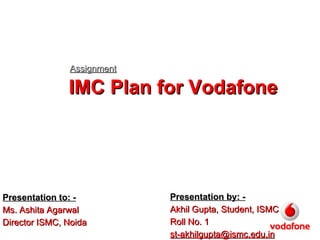 IMC Plan for Vodafone Assignment Presentation by: - Akhil Gupta, Student, ISMC Roll No. 1 [email_address] Presentation to: - Ms. Ashita Agarwal Director ISMC, Noida 