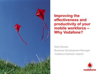 Improving the effectiveness and productivity of your mobile workforce – Why Vodafone? Mark Brooks Business Development Manager Vodafone Northern Ireland 
