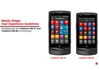 Mobile Widget
User Experience Guidelines
Developing for the Vodafone 360 H1 and
Vodafone 360 M1 by Samsung
Vodafone 360 M1Vodafone 360 H1
 