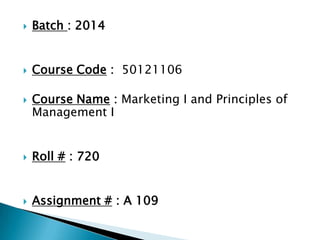  Batch : 2014
 Course Code : 50121106
 Course Name : Marketing I and Principles of
Management I
 Roll # : 720
 Assignment # : A 109
 