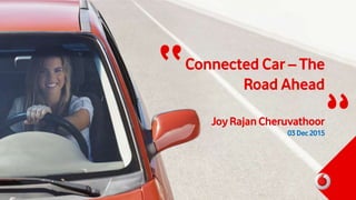 Connected Car – The
Road Ahead
JoyRajanCheruvathoor
03Dec2015
“ “
 