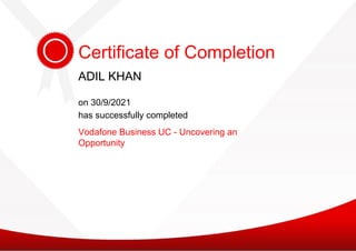 has successfully completed
Vodafone Business UC - Uncovering an
Opportunity
Certificate of Completion
ADIL KHAN
ADIL KHAN
on 30/9/2021
 