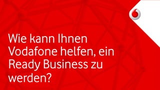 Wie kann Ihnen
Vodafone helfen, ein
Ready Business zu
werden?
 