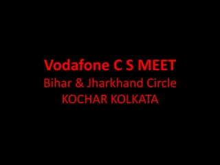 Vodafone C S MEET
Bihar & Jharkhand Circle
   KOCHAR KOLKATA
 