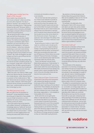 The Web goes mobile (and the                      comments are innovations unique to                     My prediction is that we are going to see
death of the mouse)                               social networks.                                     industry follow these government initiatives.
Some readers may remember the                       New services have also been growing on             After all, the availability of data over the internet
“pre-mouse-computer”, where everything            top of these social networks to provide an           is leading to great innovation in sometimes
was done with a keyboard. The idea of             even richer connection between the real              surprising areas.
graphical “windows” was unheard of until          world and the virtual. One example is the              For example, in the aftermath of the
the debut of the Macintosh in 1984 (quickly       new breed of location-based social services,         earthquake in Haiti in 2010, rescue workers
followed by Microsoft® Windows). Within a         such as Rummble, Foursquare and Gowalla.             were able to use open data, openly writable
short space of time, it became unthinkable        Rummble invites its users to leave reviews and       maps (OpenStreetMap) and connected mobile
to package a computer without a mouse or          ratings of bars and restaurants in real-time         phones to get the Haitian diaspora (who knew
some kind of pointing device.                     and to broadcast these ratings (and with them        the terrain and the local language but who
  We are going through a similar change           their location) across their social network to       were not present) together with personnel on
right now with the introduction of                their friends and contacts. These types of           the ground. New technologies enabled them
touch-screen phones and other mobile              application take advantage of the ability of the     to quickly build up a share map of the damage
devices. This method of interacting with          mobile phone to use various methods to track         and to find and rescue trapped people and
a computer is sometimes called “direct”           its own location.                                    address urgent problems in real time.
interaction: you touch the thing on the             Broadcasting your location or taste in food
screen you’re interested in - the button,         might be considered quite intimate but it’s          How does it add up?
the link, whatever - rather than indirectly       just the start. Could you imagine booking a          What does the combination of these trends
positioning a cursor over it and clicking         holiday or sharing banking records with an           add up to? Our expectation of how we
a mouse. Touch screen devices have the            independent financial advisor via Facebook®?         communicate with one another is changing. It
advantage of being more portable and more         What about exchanging information with               used to be enough to call someone and leave
“intuitive”. My 3-year-old daughter was able      your GP about your chronic illness via a social      a voicemail if they weren’t there or to send a
to figure out how to use an iPhone the first      network? These are the kinds of emerging             text message. Now, people expect to be able to
time she laid eyes on it.                         uses for social networking that might become         exchange rich information with each other and
  Since the creation of the World Wide Web,       mainstream within the next five years.               are increasingly doing so from various mobile
the internet has been something people use          Think it’s far-fetched? Just last month,           connected devices that they carry with them
on a computer, usually with a mouse and a         Delta Airlines opened up a “ticket window” in        at all times.
keyboard. Now, the Web is going through a         Facebook®, allowing Facebook® users to buy             The combination of this ubiquitous
similar change to become more mobile and          airline tickets within the social networking site.   expectation of connectivity, increasingly rich
less bound to the mouse-point-click user          With health and financial services already very      user interface through touch-based Web and
interface from which it was born.                 popular online, it seems inevitable that, like       connected “apps” and the ability for these apps
  Within five years, the majority of Web usage    much of the rest of the Web, these will also         and websites to take advantage of a wealth of
will be from devices that we currently think      become more social over time.                        open data will create an interesting paradox:
of as mobile devices - either devices that are                                                         we will increasingly spend our time online,
an evolution of the mobile phone or “Web          Open Data and Open Government                        interacting with these services, but we will be
pad” devices that are an evolution of laptops     Government is becoming more transparent,             out in the real world, as opposed to inside,
and so-called “netbooks”. Both these types        with initiatives like data.gov.uk and data.          behind a desk, in front of a computer screen.
of devices will be primarily accessed through     london.gov.uk (the London Datastore)                   The ability for connected devices to peer into
direct input - predominantly by touch, but        leading the way in opening up the raw data of        our lives and hold privileged information about
also increasingly, by voice.                      government. These initiatives are allowing the       us - our location, our energy usage, even our
                                                  data around us - simple information like bus         blood pressure - promises great innovation but
The Web becomes social                            and train schedules and more complex data            also calls for greater attention to digital privacy,
With over 40% of the UK population on             like energy usage patterns - to be available to      especially where children are concerned.
Facebook®*, social networking is clearly          more people and in more ways.                        We should be sure to go into this connected
becoming part of daily life for many people.         At the same time, we are gaining the              future with our eyes open, embracing it and
A source of light amusement or a mild             ability to create data about our daily lives         taking advantage of its benefits but remaining
distraction for some; a more serious social or    and harness that data for our own benefit.           aware of the challenges and risks. We need to
business currency for others.                     London-based Connected Environments                  understand when and what we - and our kids -
  One of the reasons that social networks,        (www.pachube.com) is one of the companies            are sharing and we need to be able and willing
such as Bebo, Facebook® and MySpace, are          at the forefront of this movement. They’re           to turn these devices off when they are not
increasingly replacing “traditional” electronic   helping people to use real-time information          appropriate. In a modern twist on “look both
communication like email is that they allow       about their electricity usage to shape how           ways before you cross the road”, we need to
for a deeper level of communication - inviting    they use energy in their home or to measure          take care when we merge onto the information
someone to an event, tagging photos and           the efficiency of energy-saving technologies         superhighway.
creating discussions with others through          so they can make better buying decisions.

* Source: www.website-monitoring.com




                                                                                                                     www.vodafone.com/parents            89
 