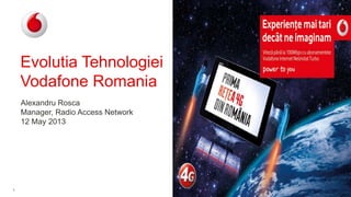 1
Evolutia Tehnologiei
Vodafone Romania
Alexandru Rosca
Manager, Radio Access Network
12 May 2013
 