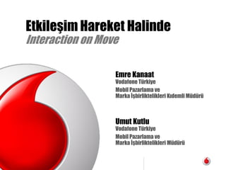 Vodafone Turkiye
Mobil Pazarlama
Etkileşim Hareket Halinde
Interaction on Move
Emre Kanaat
Vodafone Türkiye
Mobil Pazarlama ve
Marka İşbirliktelikleri Kıdemli Müdürü
Umut Kutlu
Vodafone Türkiye
Mobil Pazarlama ve
Marka İşbirliktelikleri Müdürü
 
