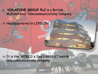  VODAFONE GROUP PLC is a British
Multinational Telecommunications Company
 Headquartered in LONDON
 It is the WORLD's 2nd-LARGEST mobile
telecommunications company
 