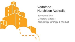 Vodafone
    Hutchison Australia
    Easwaren Siva
   General Manager
    Technology Strategy & Product
 
