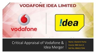 Critical Appraisal of Vodafone &
Idea Merger
Name: Alankriti Parita
Course: BBA Sem 6
Roll No: BBAG17044
 