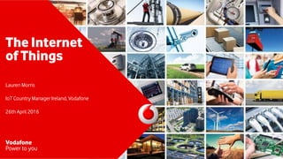 The Internet
of Things
Lauren Morris
IoT Country Manager Ireland, Vodafone
26th April 2016
Vodafone
Power to you
 