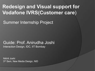 Redesign and Visual support for Vodafone IVRS(Customer care) Summer Internship Project Guide: Prof. Anirudha Joshi Interaction Design, IDC, IIT Bombay Nikhil Joshi 3rdSem, New Media Design, NID 