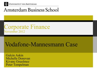 Corporate Finance
November 2012



Vodafone-Mannesmann Case
 Gulcin Askin
 Michelle Donovan
 Kivanc Ozuolmez
 Peter Tempelman
 