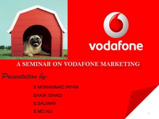A SEMINAR ON VODAFONE MARKETING

Presentation by:
                     S MOHAMMAD IRFAN
                     SHAIK ISHAQ
                     S.SALMAN
                     S.MD.ALI
  Mumbai, March 5, 2008
                                WFA/ISA - Global Advertiser Conference   1
 