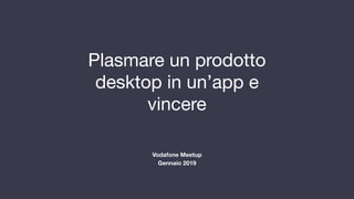 Plasmare un prodotto
desktop in un’app e
vincere
Vodafone Meetup
Gennaio 2019
 
