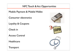 Mobile Payment & Mobile Wallet
Consumer electronics
Loyality & Coupons
Check in
Access Control
Healthcare
Transport
NFC Touch & Act Opportunities
 
