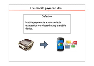 The mobile payment idea
Deﬁntion:
Mobile payment is a point-of-sale
transaction conducted using a mobile
device.
 
