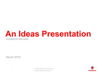 An Ideas Presentation
Vodafone Mumbai




March 2010



                  Confidentiality level on title master
                  Version number on title master
 