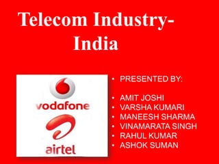 Telecom Industry-
India
• PRESENTED BY:
• AMIT JOSHI
• VARSHA KUMARI
• MANEESH SHARMA
• VINAMARATA SINGH
• RAHUL KUMAR
• ASHOK SUMAN
 